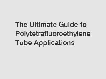The Ultimate Guide to Polytetrafluoroethylene Tube Applications