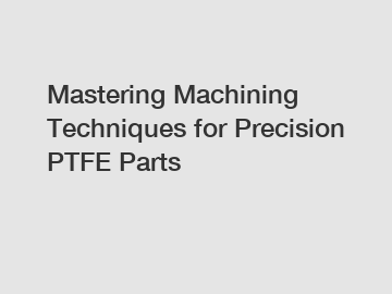 Mastering Machining Techniques for Precision PTFE Parts